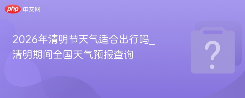 2026清明节天气预报及出行建议