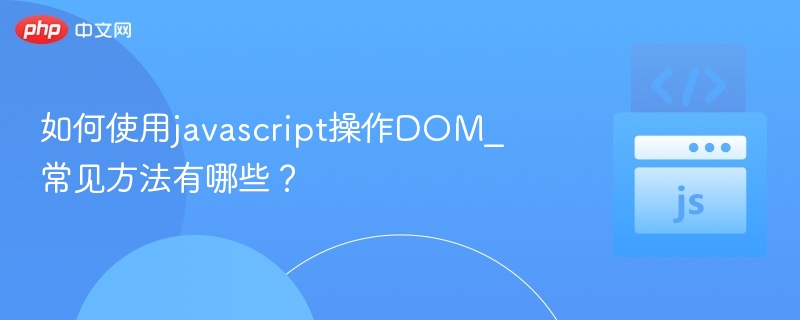如何使用javascript操作DOM_常见方法有哪些?
