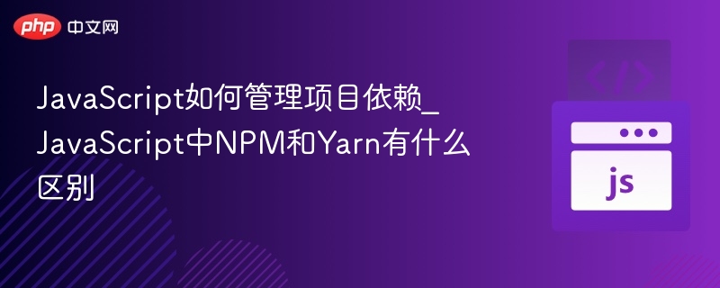 JavaScript如何管理项目依赖_JavaScript中NPM和Yarn有什么区别