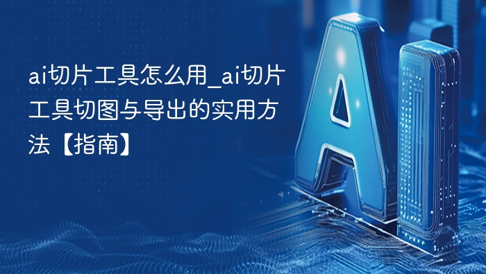 ai切片工具怎么用_ai切片工具切图与导出的实用方法【指南】