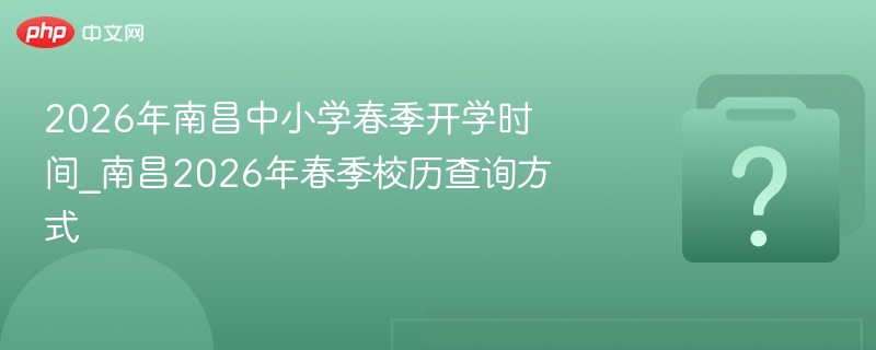 2026年南昌中小学春季开学时间_南昌2026年春季校历查询方式