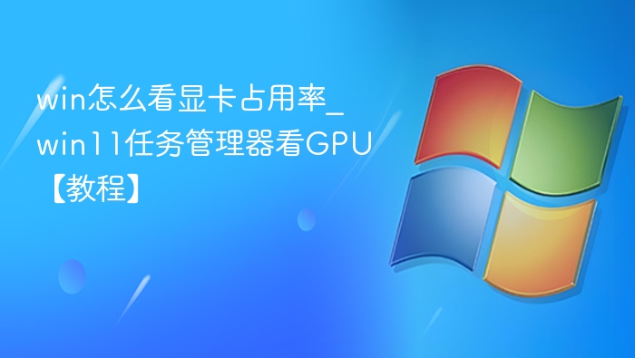 win怎么看显卡占用率_win11任务管理器看GPU【教程】