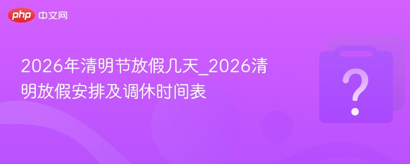 2026清明节放假安排及调休时间表