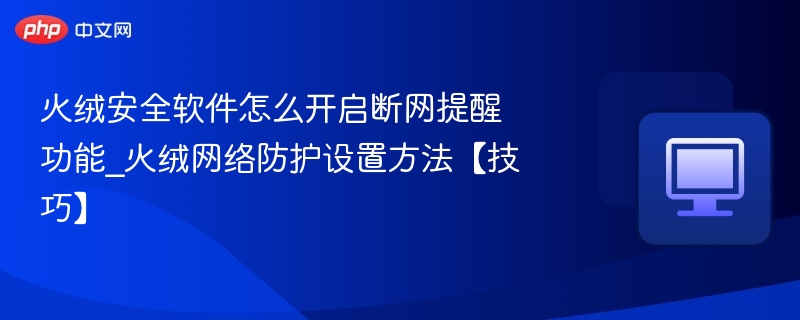 火绒安全软件怎么开启断网提醒功能_火绒网络防护设置方法【技巧】