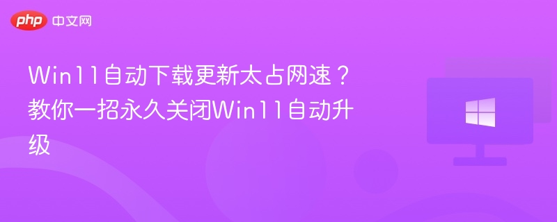 Win11自动下载更新太占网速？教你一招永久关闭Win11自动升级
