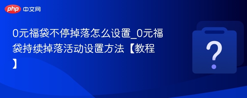 0元福袋不停掉落怎么设置_0元福袋持续掉落活动设置方法【教程】