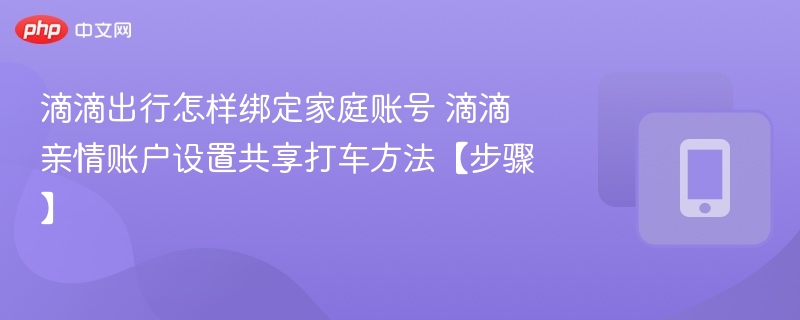 滴滴出行怎样绑定家庭账号 滴滴亲情账户设置共享打车方法【步骤】