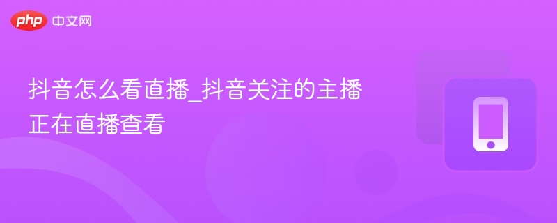抖音如何查看关注主播直播？
