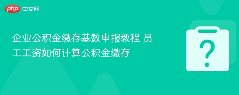 企业公积金缴存基数申报教程 员工工资如何计算公积金缴存