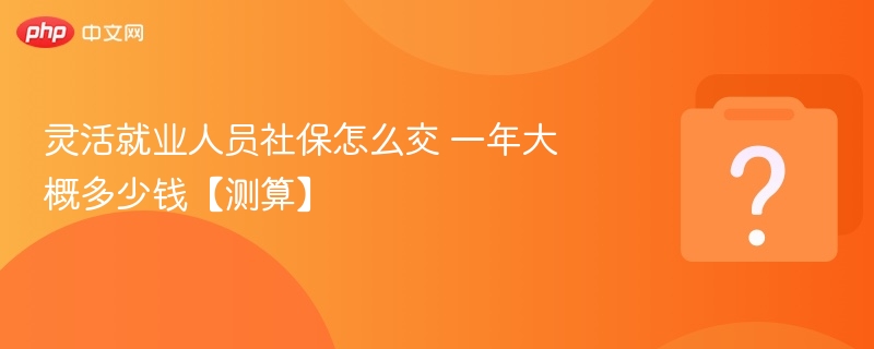 灵活就业社保怎么交？费用多少？