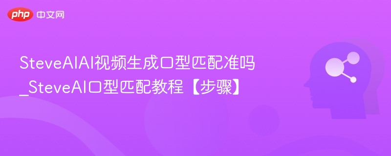 SteveAIAI视频生成口型匹配准吗_SteveAI口型匹配教程【步骤】