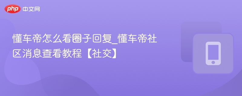懂车帝怎么看圈子回复_懂车帝社区消息查看教程【社交】