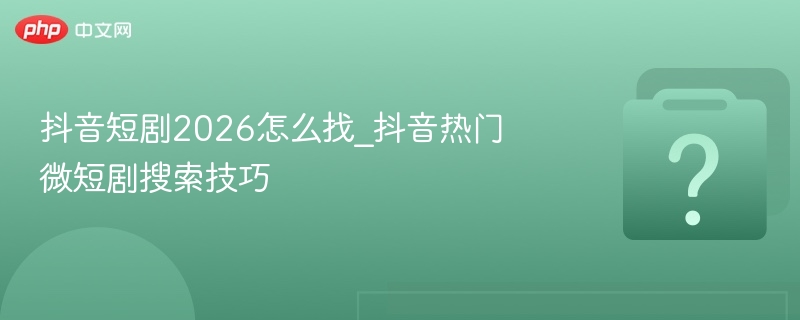 抖音短剧2026怎么找_抖音热门微短剧搜索技巧
