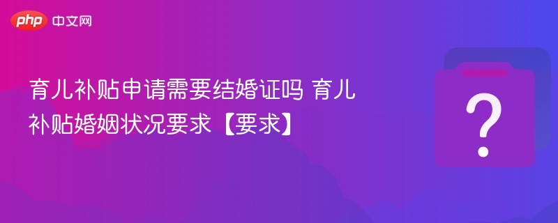 育儿补贴是否需要结婚证？婚姻要求全解析