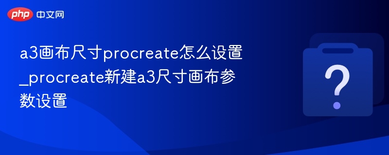 a3画布尺寸procreate怎么设置_procreate新建a3尺寸画布参数设置