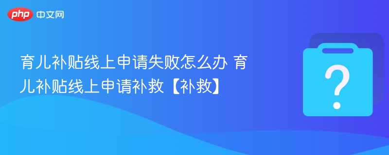 育儿补贴线上申请失败怎么办 育儿补贴线上申请补救【补救】