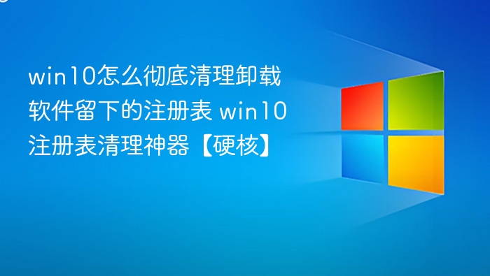 win10怎么彻底清理卸载软件留下的注册表 win10注册表清理神器【硬核】