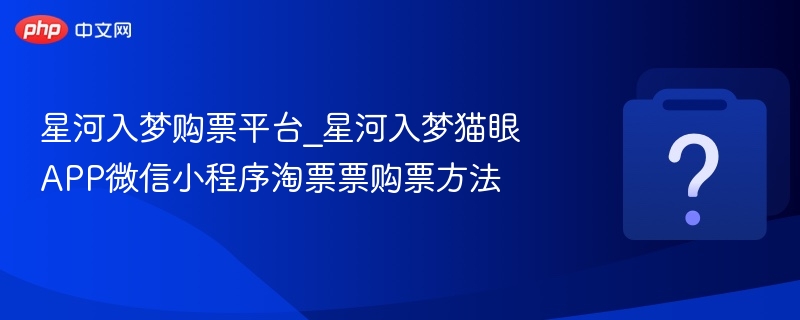 星河入梦购票平台_星河入梦猫眼APP微信小程序淘票票购票方法