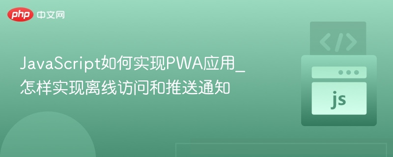 PWA离线访问与推送通知实现教程