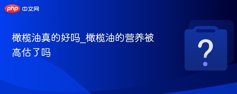 橄榄油真的好吗_橄榄油的营养被高估了吗