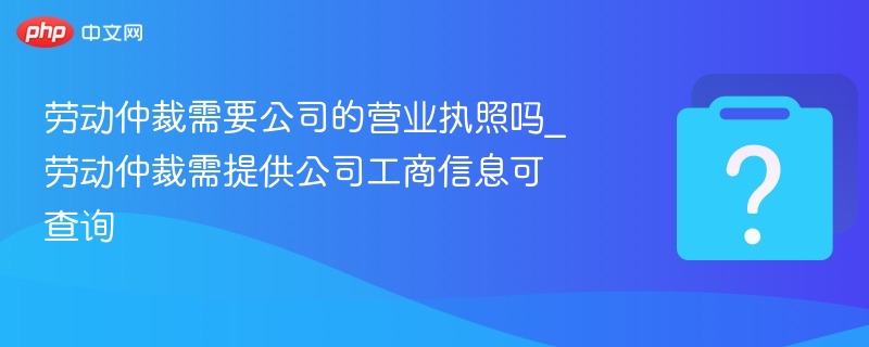 劳动仲裁需要公司的营业执照吗_劳动仲裁需提供公司工商信息可查询