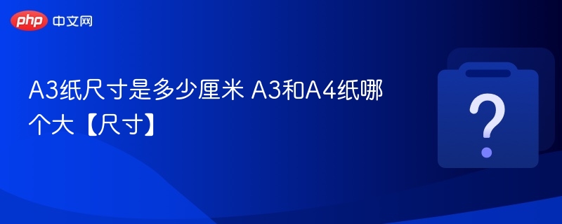 A3纸尺寸是多少厘米 A3和A4纸哪个大【尺寸】