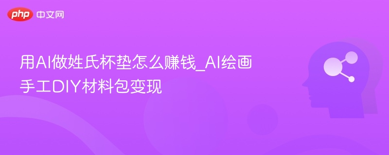 AI姓氏杯垫怎么赚钱？DIY材料包变现方法