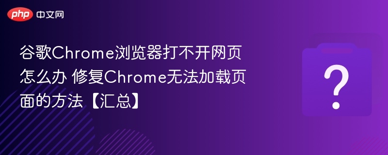 Chrome无法打开网页怎么解决？修复方法大全