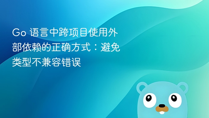 Go 语言中跨项目使用外部依赖的正确方式：避免类型不兼容错误
