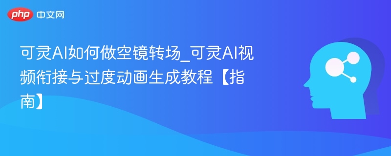可灵AI如何做空镜转场_可灵AI视频衔接与过度动画生成教程【指南】