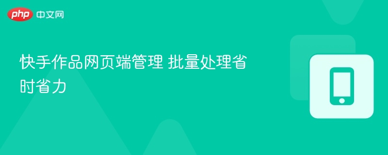 快手网页端批量管理，高效省时更便捷