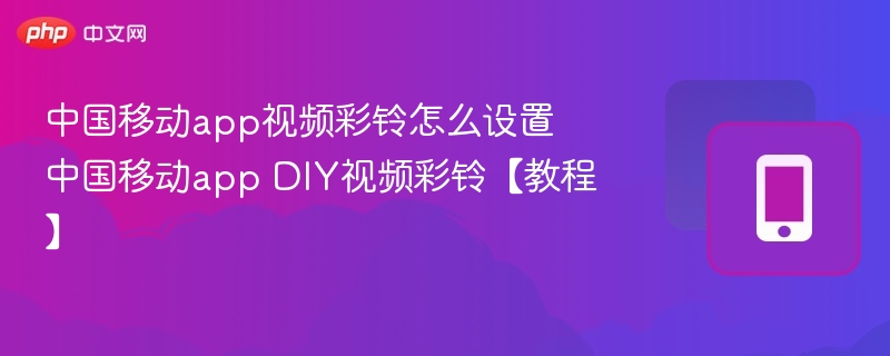 中国移动app视频彩铃怎么设置 中国移动app DIY视频彩铃【教程】