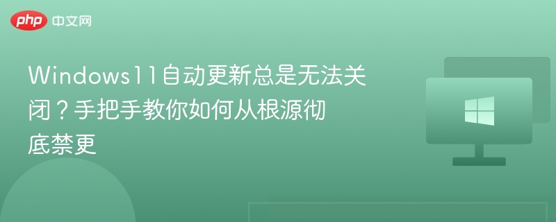 Windows11自动更新总是无法关闭？手把手教你如何从根源彻底禁更