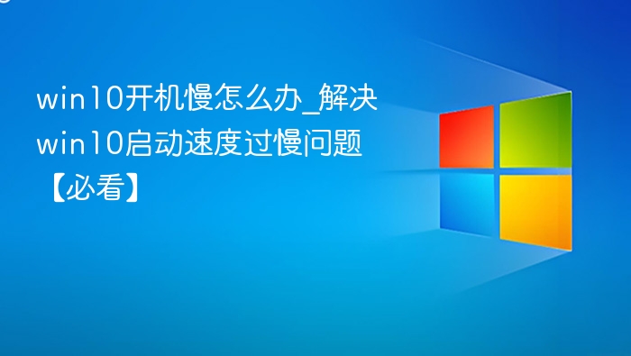 Win10开机慢怎么解决？快速提升启动速度