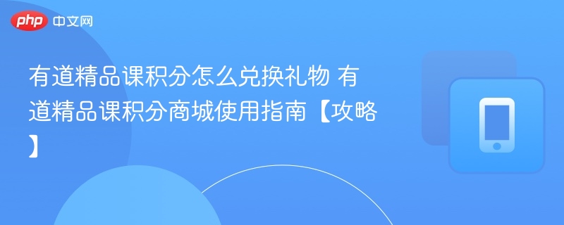 有道精品课积分怎么兑换礼物 有道精品课积分商城使用指南【攻略】