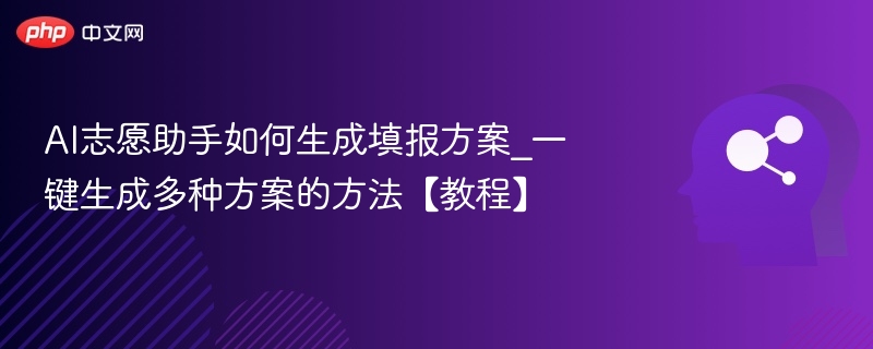 AI志愿助手如何生成填报方案_一键生成多种方案的方法【教程】
