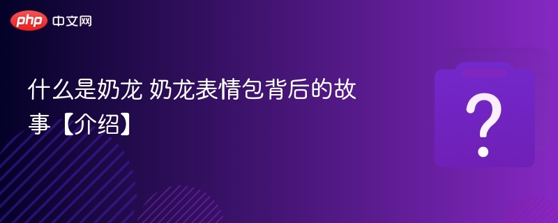 什么是奶龙 奶龙表情包背后的故事【介绍】