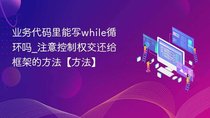 业务代码里能写while循环吗_注意控制权交还给框架的方法【方法】