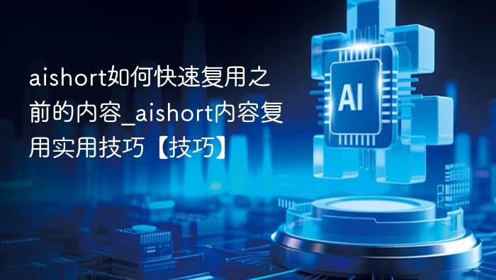 aishort如何快速复用之前的内容_aishort内容复用实用技巧【技巧】