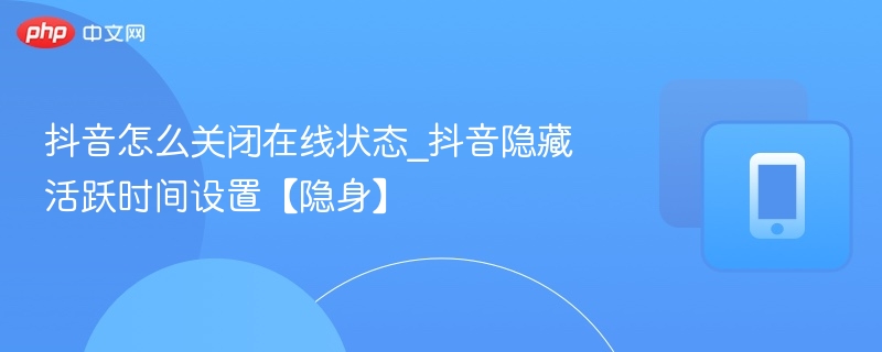 抖音如何设置隐身？隐藏在线状态方法