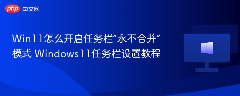 Win11怎么开启任务栏“永不合并”模式 Windows11任务栏设置教程