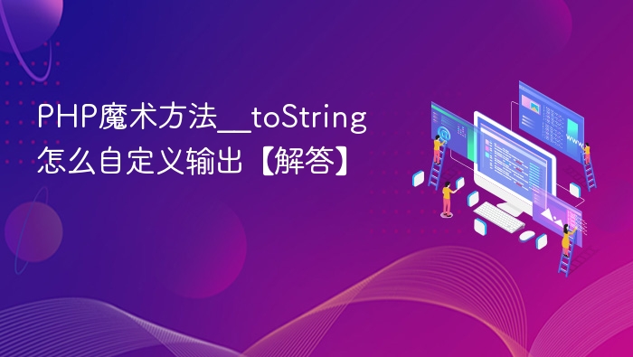 PHP魔术方法__toString怎么自定义输出【解答】