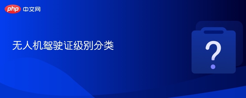 无人机驾驶证等级划分详解
