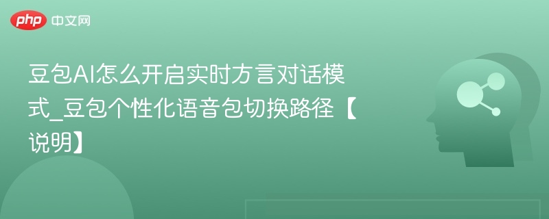 豆包AI怎么开启实时方言对话模式_豆包个性化语音包切换路径【说明】
