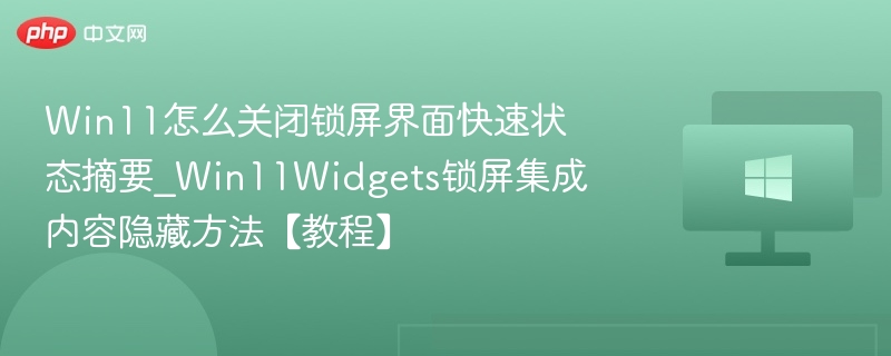 Win11怎么关闭锁屏界面快速状态摘要_Win11Widgets锁屏集成内容隐藏方法【教程】