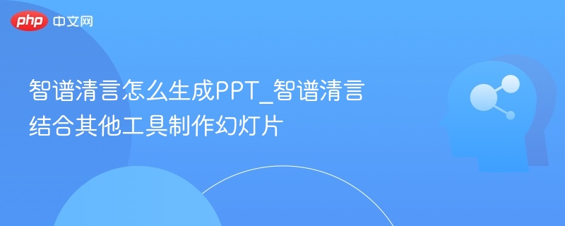 智谱清言做PPT技巧与工具推荐