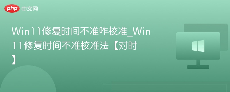 Win11修复时间不准咋校准_Win11修复时间不准校准法【对时】
