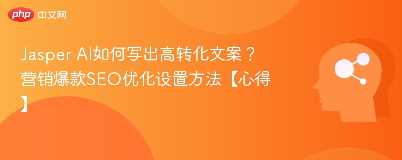 Jasper AI如何写出高转化文案？营销爆款SEO优化设置方法【心得】