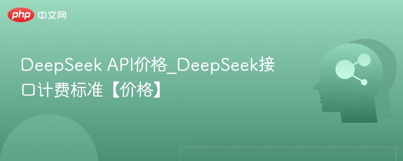 DeepSeek API价格_DeepSeek接口计费标准【价格】