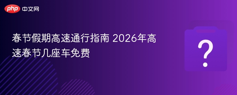 春节假期高速通行指南 2026年高速春节几座车免费